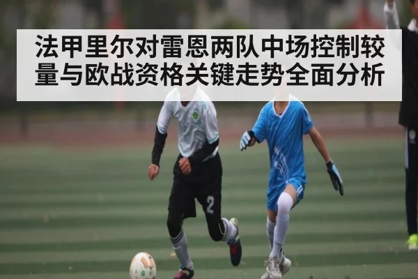 法甲里尔对雷恩两队中场控制较量与欧战资格关键走势全面分析