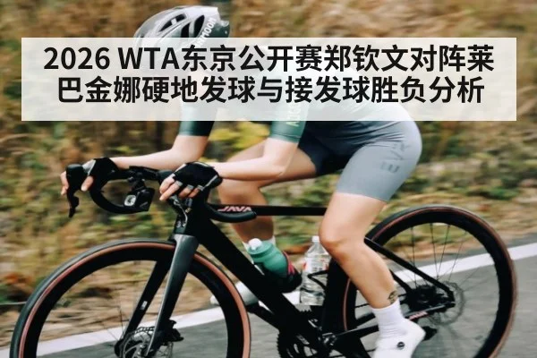 2026 WTA东京公开赛郑钦文对阵莱巴金娜硬地发球与接发球胜负分析